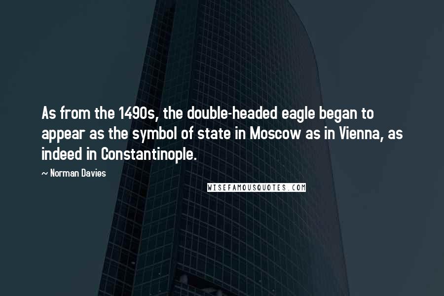 Norman Davies quotes: As from the 1490s, the double-headed eagle began to appear as the symbol of state in Moscow as in Vienna, as indeed in Constantinople.