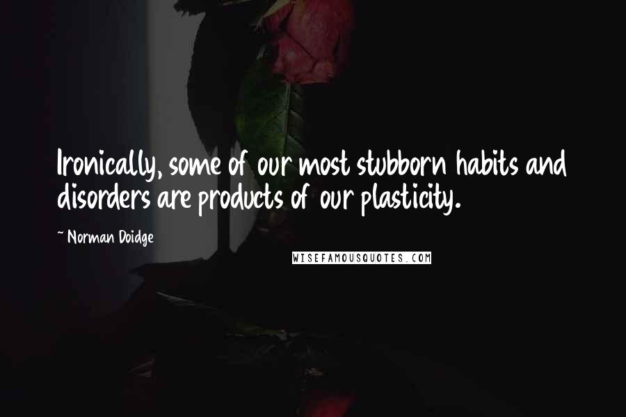 Norman Doidge quotes: Ironically, some of our most stubborn habits and disorders are products of our plasticity.