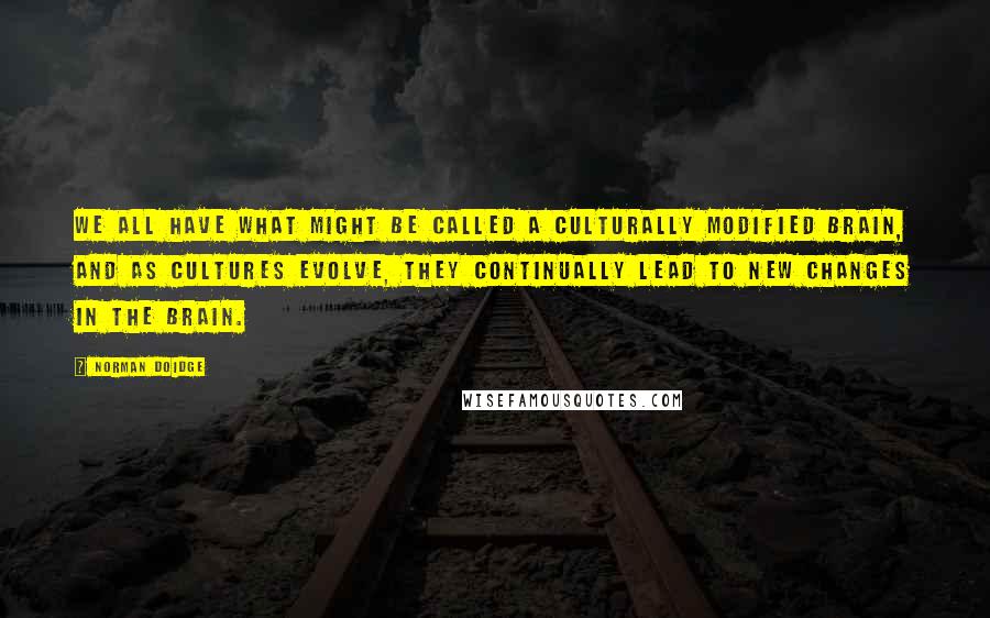 Norman Doidge quotes: We all have what might be called a culturally modified brain, and as cultures evolve, they continually lead to new changes in the brain. Norman Doidge quotes: We all have what might be called a culturally modified brain, and as cultures evolve, they continually lead to new changes in the brain.