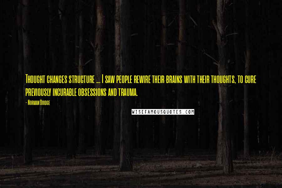 Norman Doidge quotes: Thought changes structure ... I saw people rewire their brains with their thoughts, to cure previously incurable obsessions and trauma.