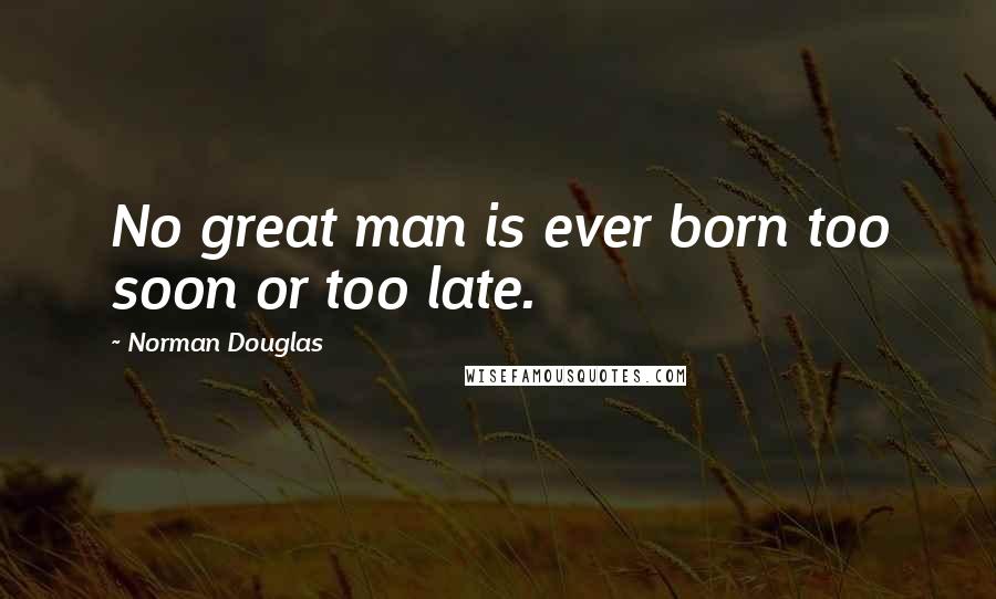 Norman Douglas quotes: No great man is ever born too soon or too late.