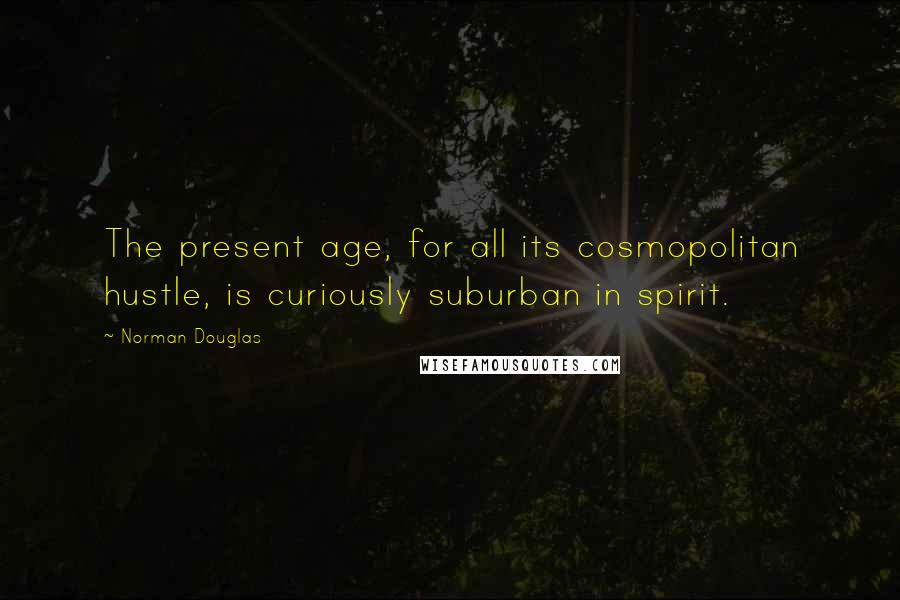 Norman Douglas quotes: The present age, for all its cosmopolitan hustle, is curiously suburban in spirit.