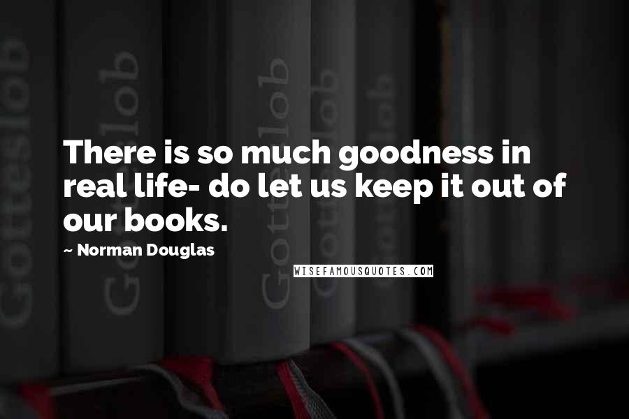 Norman Douglas quotes: There is so much goodness in real life- do let us keep it out of our books.