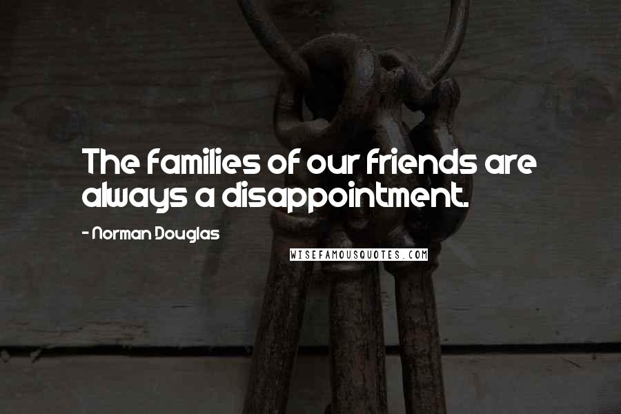Norman Douglas quotes: The families of our friends are always a disappointment.