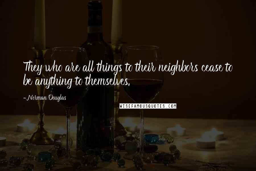 Norman Douglas quotes: They who are all things to their neighbors cease to be anything to themselves.