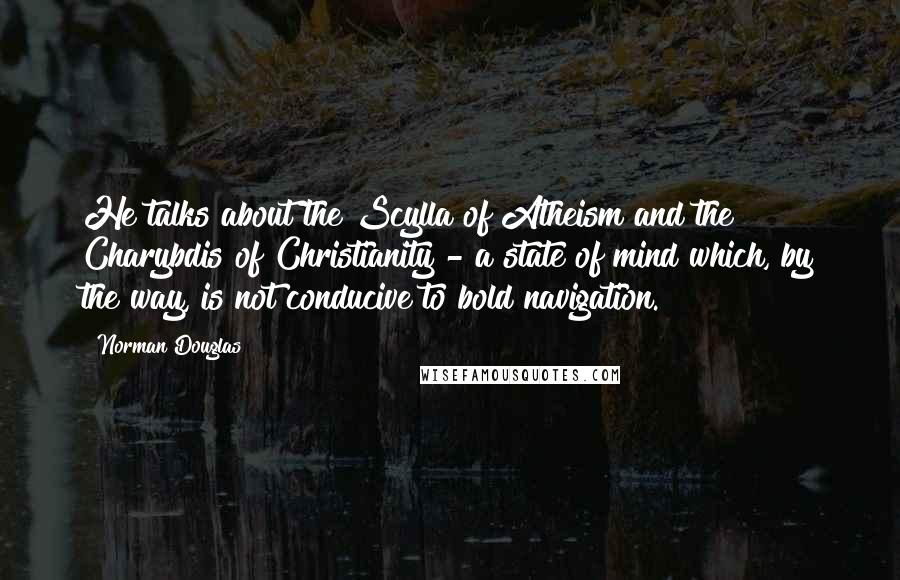 Norman Douglas quotes: He talks about the Scylla of Atheism and the Charybdis of Christianity - a state of mind which, by the way, is not conducive to bold navigation.