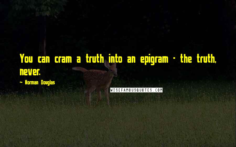 Norman Douglas quotes: You can cram a truth into an epigram - the truth, never.