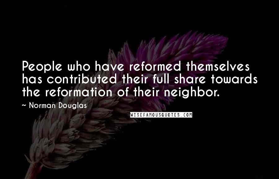 Norman Douglas quotes: People who have reformed themselves has contributed their full share towards the reformation of their neighbor. Norman Douglas quotes: People who have reformed themselves has contributed their full share towards the reformation of their neighbor.