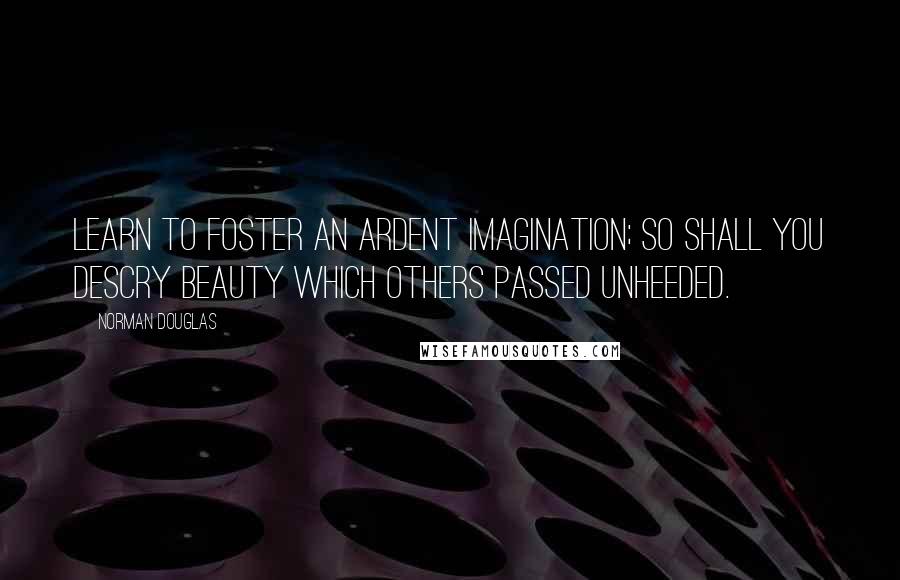 Norman Douglas quotes: Learn to foster an ardent imagination; so shall you descry beauty which others passed unheeded.