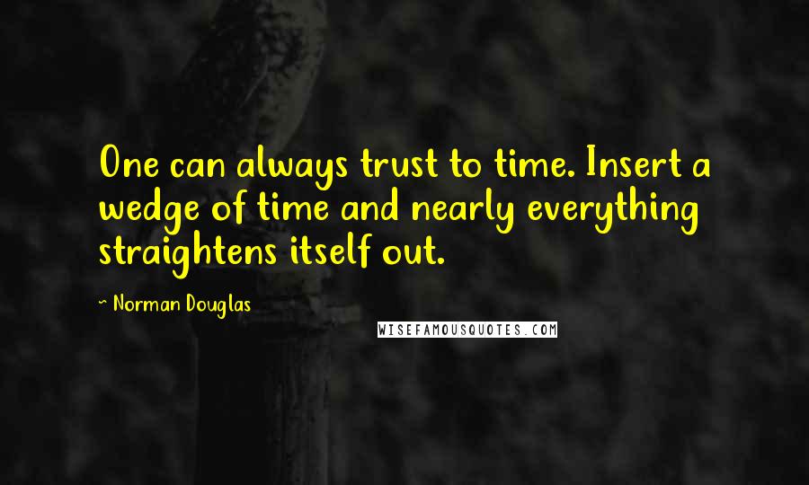 Norman Douglas quotes: One can always trust to time. Insert a wedge of time and nearly everything straightens itself out.