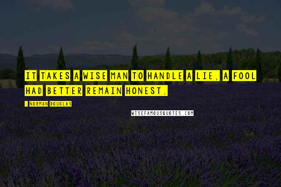 Norman Douglas quotes: It takes a wise man to handle a lie, a fool had better remain honest.
