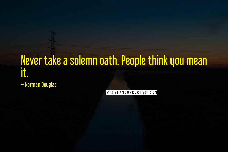 Norman Douglas quotes: Never take a solemn oath. People think you mean it.
