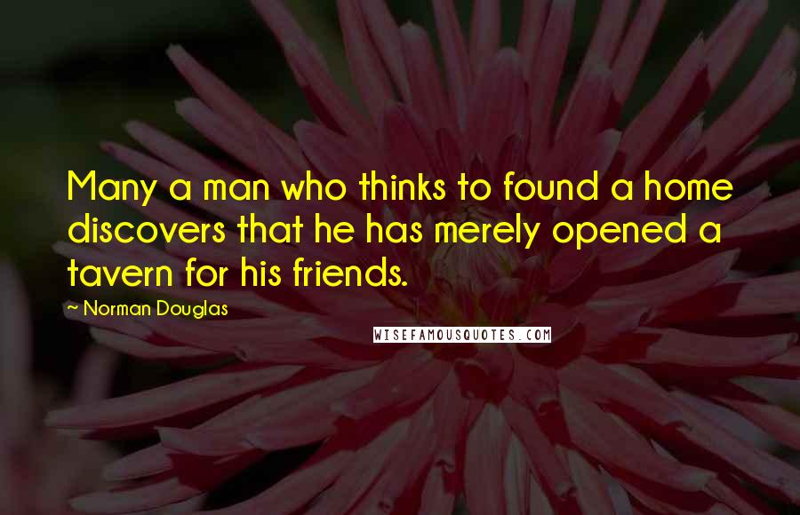 Norman Douglas quotes: Many a man who thinks to found a home discovers that he has merely opened a tavern for his friends.