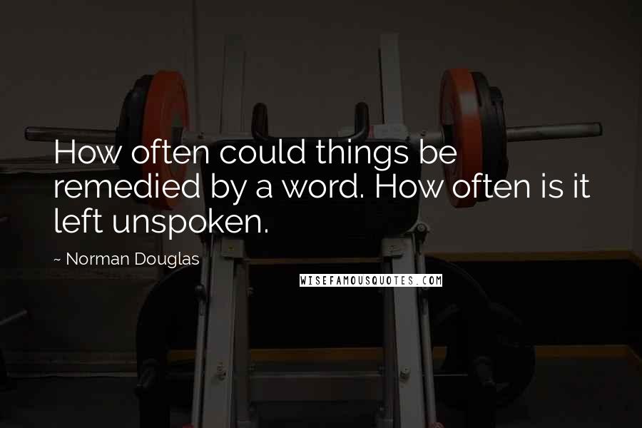 Norman Douglas quotes: How often could things be remedied by a word. How often is it left unspoken.