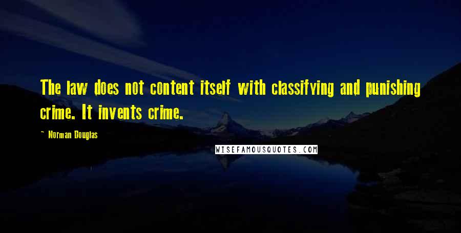 Norman Douglas quotes: The law does not content itself with classifying and punishing crime. It invents crime.