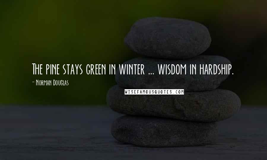 Norman Douglas quotes: The pine stays green in winter ... wisdom in hardship.