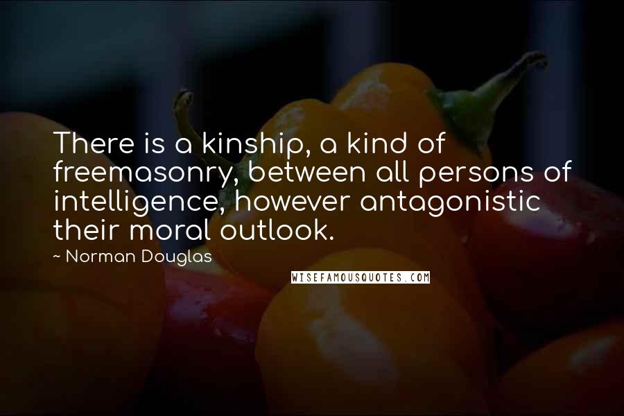 Norman Douglas quotes: There is a kinship, a kind of freemasonry, between all persons of intelligence, however antagonistic their moral outlook.