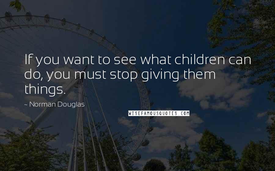 Norman Douglas quotes: If you want to see what children can do, you must stop giving them things.