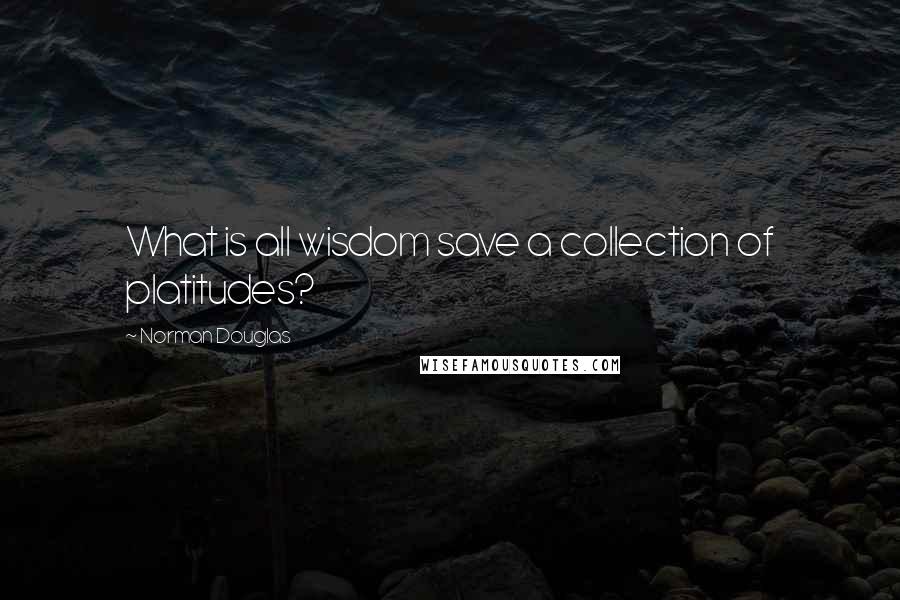 Norman Douglas quotes: What is all wisdom save a collection of platitudes?