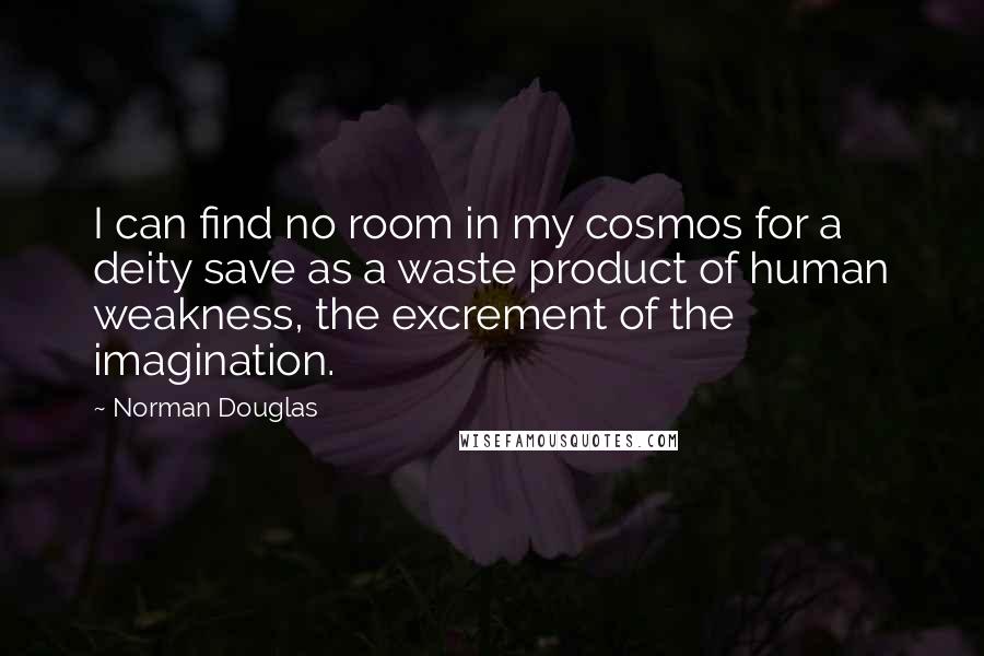 Norman Douglas quotes: I can find no room in my cosmos for a deity save as a waste product of human weakness, the excrement of the imagination.