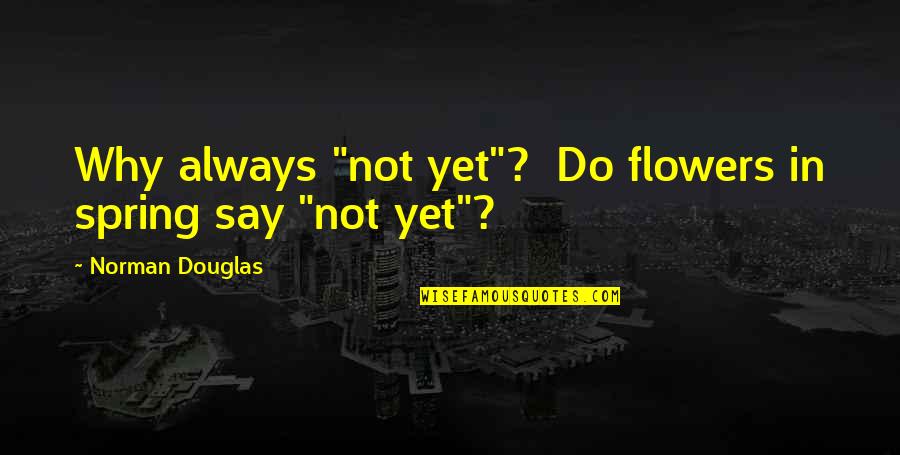 Norman Douglas Quotes By Norman Douglas: Why always "not yet"? Do flowers in spring