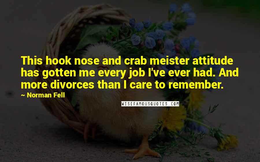 Norman Fell quotes: This hook nose and crab meister attitude has gotten me every job I've ever had. And more divorces than I care to remember.