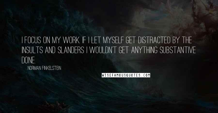 Norman Finkelstein quotes: I focus on my work. If I let myself get distracted by the insults and slanders I wouldn't get anything substantive done.