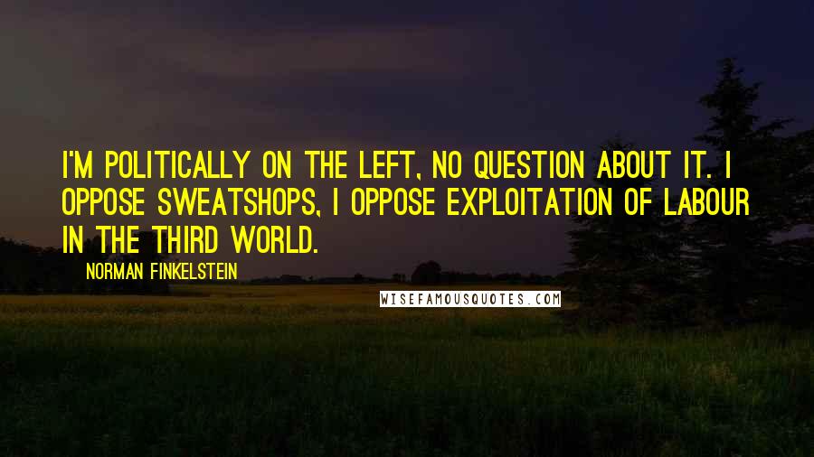 Norman Finkelstein quotes: I'm politically on the left, no question about it. I oppose sweatshops, I oppose exploitation of labour in the third world. Norman Finkelstein quotes: I'm politically on the left, no question about it. I oppose sweatshops, I oppose exploitation of labour in the third world.