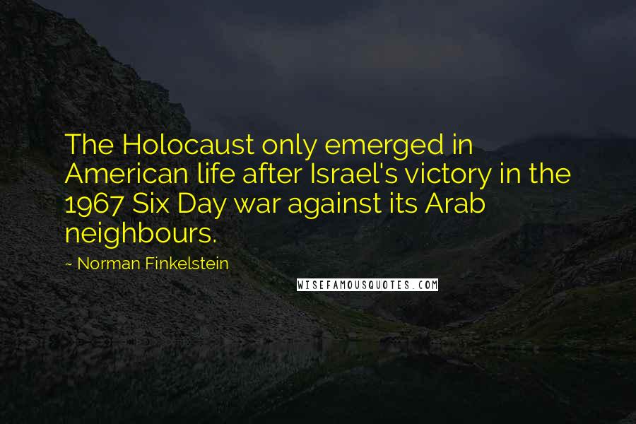 Norman Finkelstein quotes: The Holocaust only emerged in American life after Israel's victory in the 1967 Six Day war against its Arab neighbours. Norman Finkelstein quotes: The Holocaust only emerged in American life after Israel's victory in the 1967 Six Day war against its Arab neighbours.