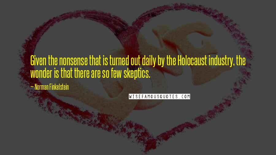 Norman Finkelstein quotes: Given the nonsense that is turned out daily by the Holocaust industry, the wonder is that there are so few skeptics. Norman Finkelstein quotes: Given the nonsense that is turned out daily by the Holocaust industry, the wonder is that there are so few skeptics.