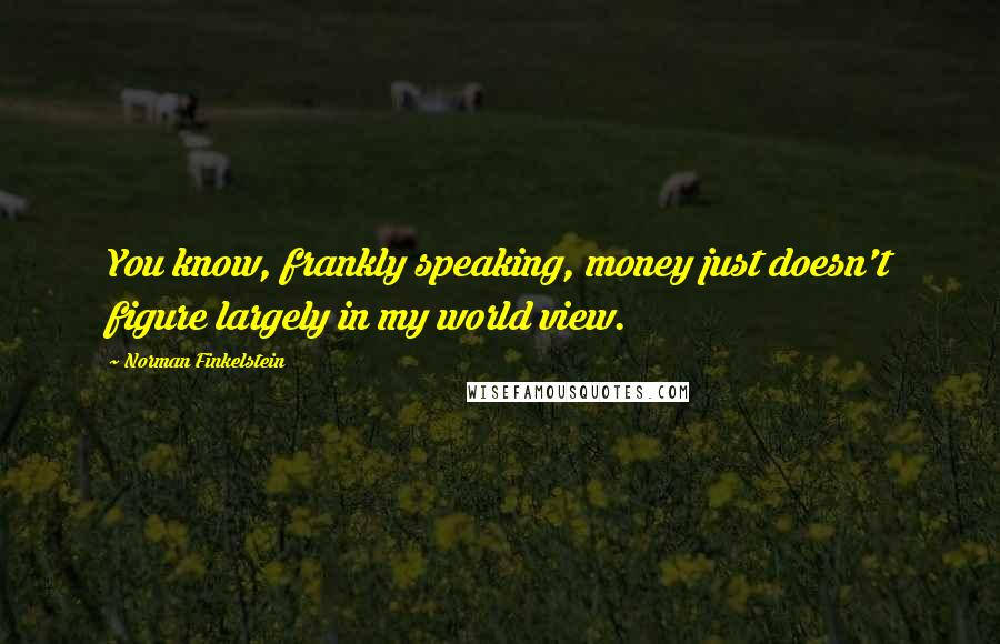 Norman Finkelstein quotes: You know, frankly speaking, money just doesn't figure largely in my world view.