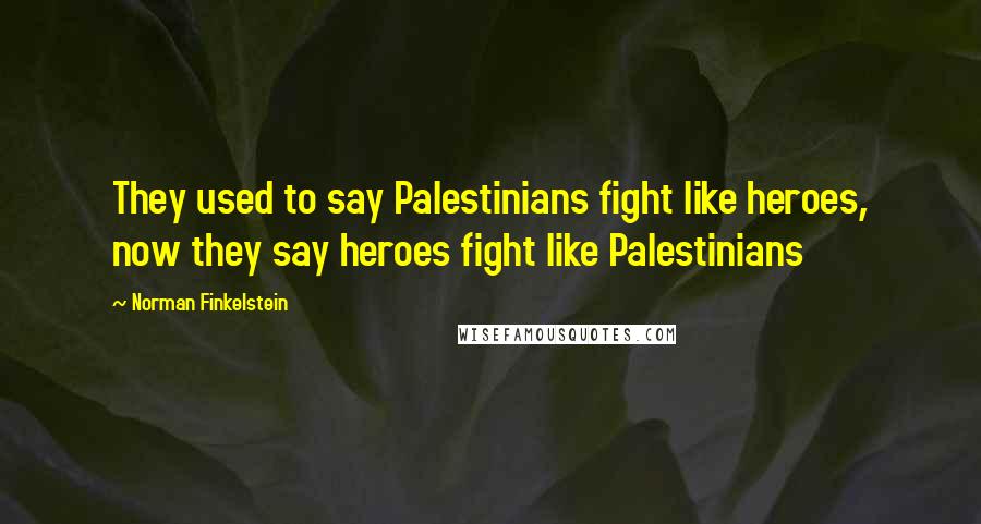 Norman Finkelstein quotes: They used to say Palestinians fight like heroes, now they say heroes fight like Palestinians