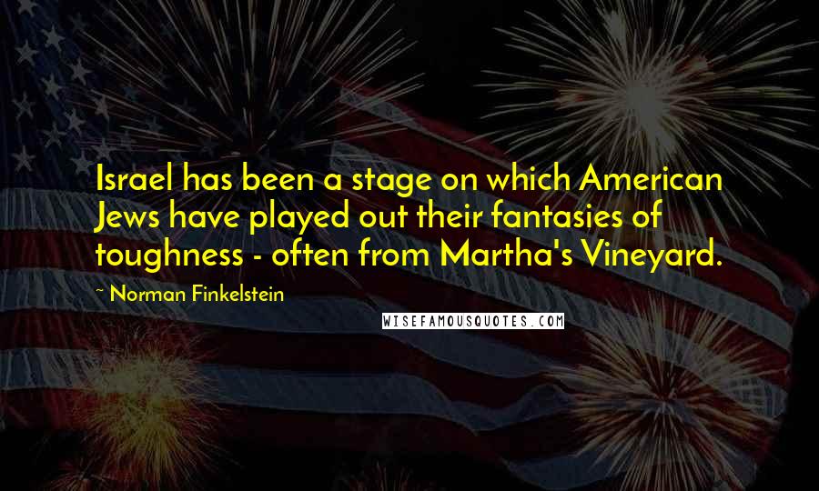 Norman Finkelstein quotes: Israel has been a stage on which American Jews have played out their fantasies of toughness - often from Martha's Vineyard.