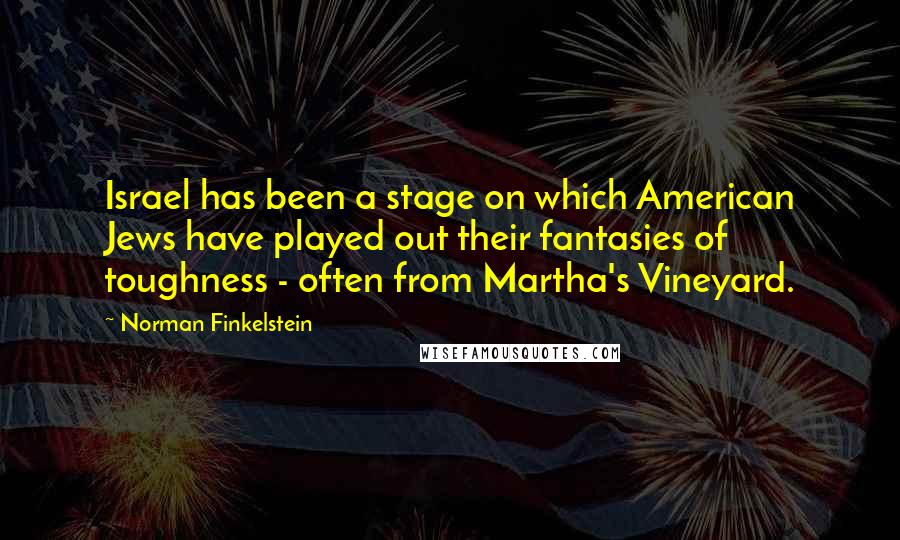 Norman Finkelstein quotes: Israel has been a stage on which American Jews have played out their fantasies of toughness - often from Martha's Vineyard. Norman Finkelstein quotes: Israel has been a stage on which American Jews have played out their fantasies of toughness - often from Martha's Vineyard.