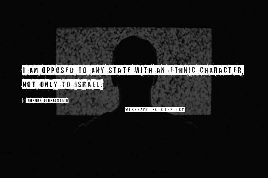 Norman Finkelstein quotes: I am opposed to any state with an ethnic character, not only to Israel.