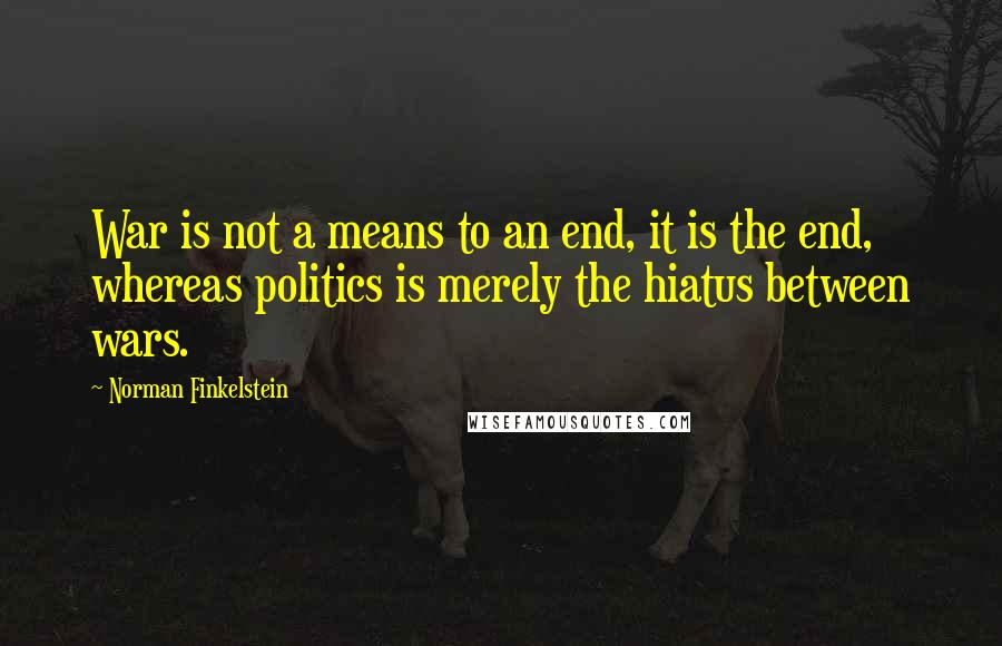 Norman Finkelstein quotes: War is not a means to an end, it is the end, whereas politics is merely the hiatus between wars.