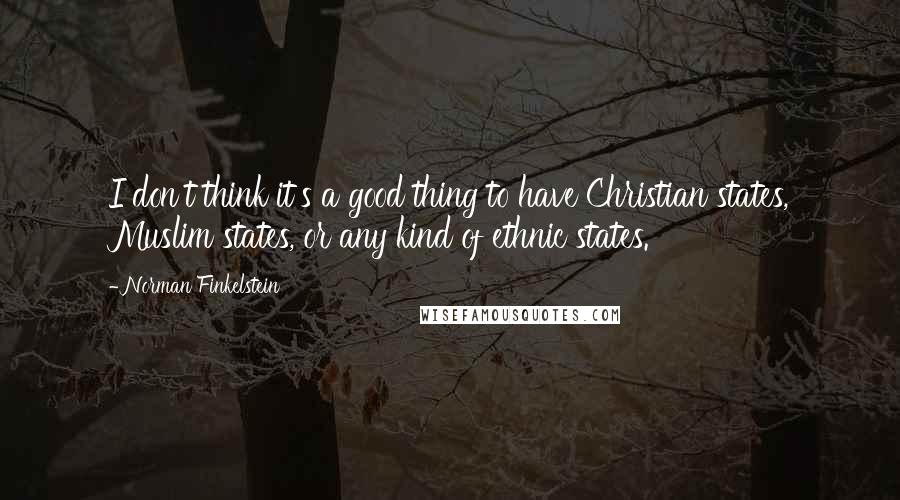 Norman Finkelstein quotes: I don't think it's a good thing to have Christian states, Muslim states, or any kind of ethnic states. Norman Finkelstein quotes: I don't think it's a good thing to have Christian states, Muslim states, or any kind of ethnic states.