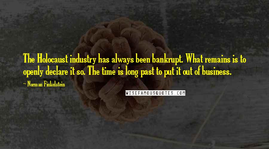 Norman Finkelstein quotes: The Holocaust industry has always been bankrupt. What remains is to openly declare it so. The time is long past to put it out of business.