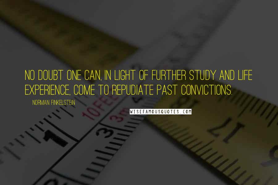 Norman Finkelstein quotes: No doubt one can, in light of further study and life experience, come to repudiate past convictions. Norman Finkelstein quotes: No doubt one can, in light of further study and life experience, come to repudiate past convictions.