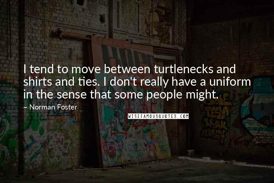 Norman Foster quotes: I tend to move between turtlenecks and shirts and ties. I don't really have a uniform in the sense that some people might. Norman Foster quotes: I tend to move between turtlenecks and shirts and ties. I don't really have a uniform in the sense that some people might.