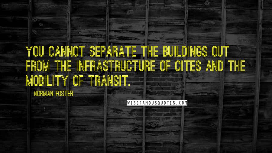 Norman Foster quotes: You cannot separate the buildings out from the infrastructure of cites and the mobility of transit.