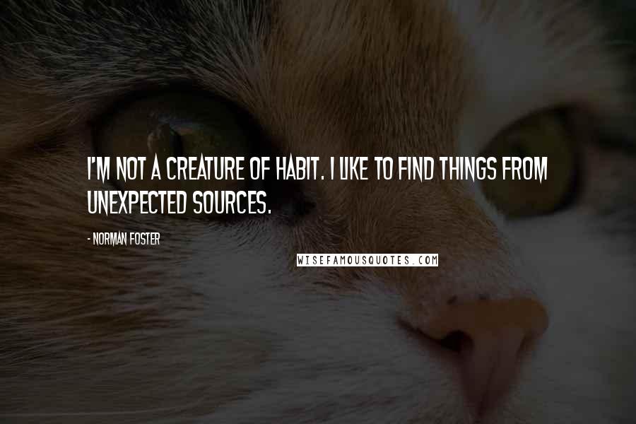 Norman Foster quotes: I'm not a creature of habit. I like to find things from unexpected sources.