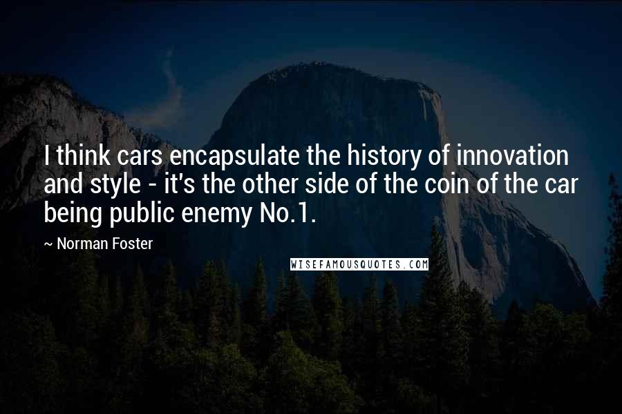 Norman Foster quotes: I think cars encapsulate the history of innovation and style - it's the other side of the coin of the car being public enemy No.1. Norman Foster quotes: I think cars encapsulate the history of innovation and style - it's the other side of the coin of the car being public enemy No.1.