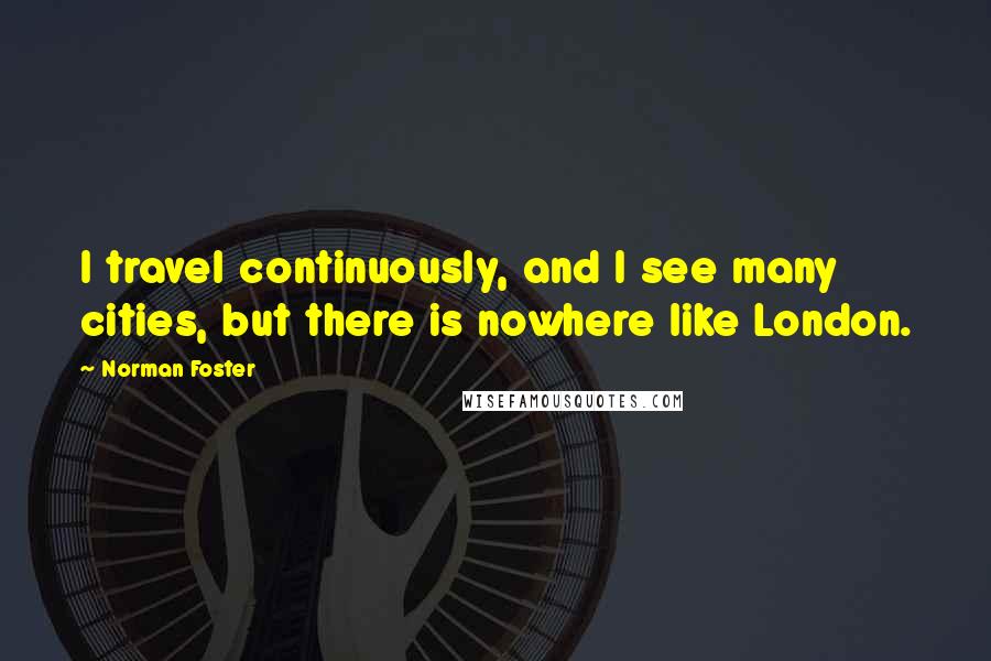 Norman Foster quotes: I travel continuously, and I see many cities, but there is nowhere like London.