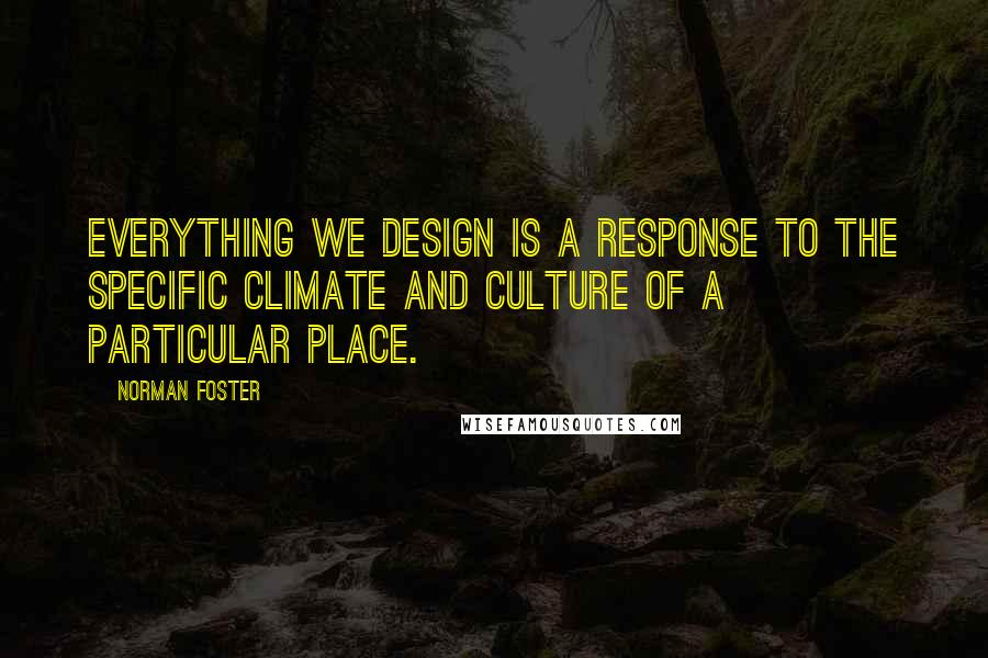 Norman Foster quotes: Everything we design is a response to the specific climate and culture of a particular place.