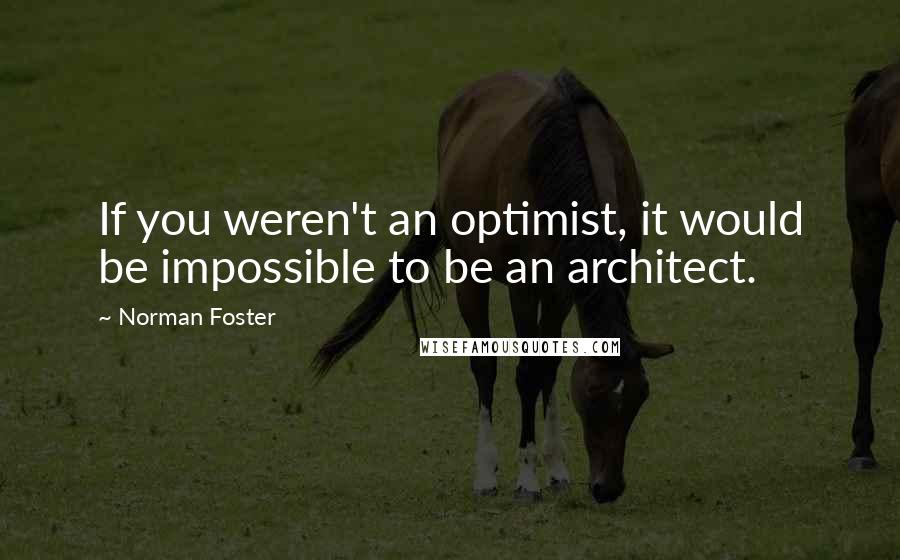 Norman Foster quotes: If you weren't an optimist, it would be impossible to be an architect.