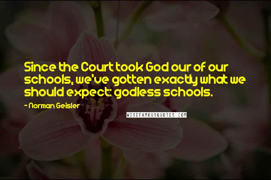 Norman Geisler quotes: Since the Court took God our of our schools, we've gotten exactly what we should expect: godless schools.