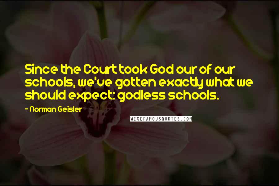 Norman Geisler quotes: Since the Court took God our of our schools, we've gotten exactly what we should expect: godless schools. Norman Geisler quotes: Since the Court took God our of our schools, we've gotten exactly what we should expect: godless schools.