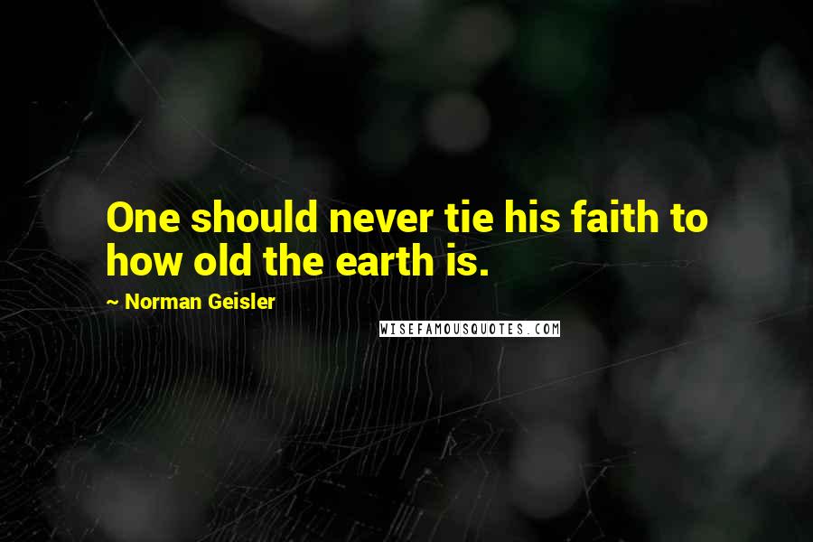 Norman Geisler quotes: One should never tie his faith to how old the earth is.