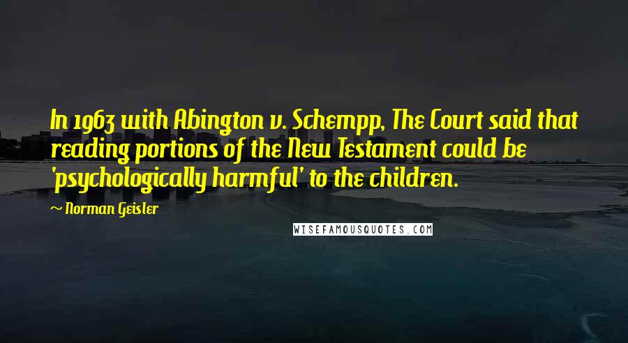 Norman Geisler quotes: In 1963 with Abington v. Schempp, The Court said that reading portions of the New Testament could be 'psychologically harmful' to the children.